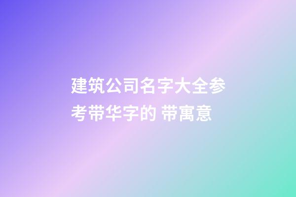 建筑公司名字大全参考带华字的 带寓意-第1张-公司起名-玄机派